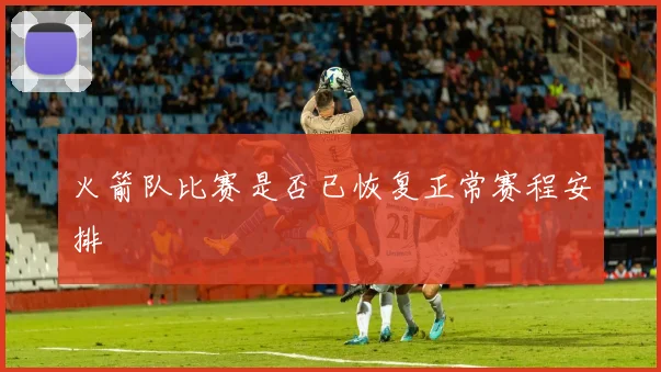 火箭队比赛是否已恢复正常赛程安排