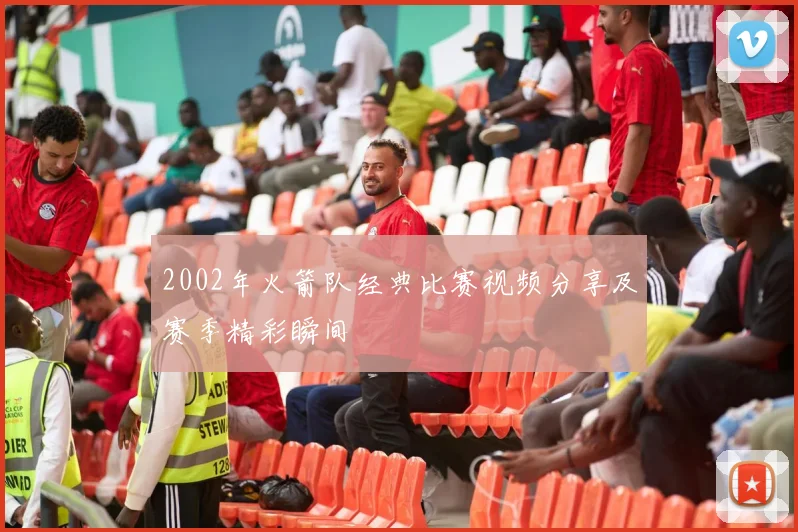 2002年火箭队经典比赛视频分享及赛季精彩瞬间