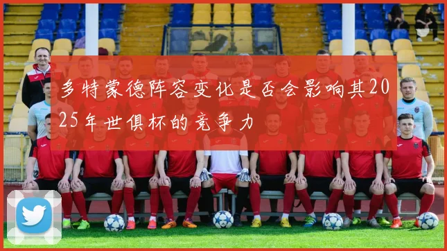 多特蒙德阵容变化是否会影响其2025年世俱杯的竞争力