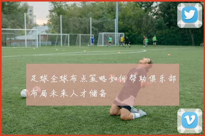 足球全球布点策略如何帮助俱乐部布局未来人才储备