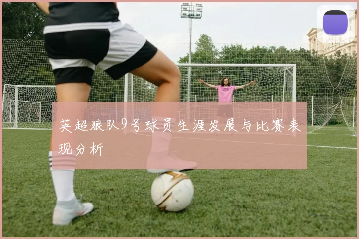 英超狼队9号球员生涯发展与比赛表现分析