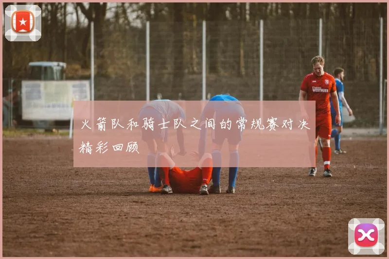 火箭队和骑士队之间的常规赛对决精彩回顾