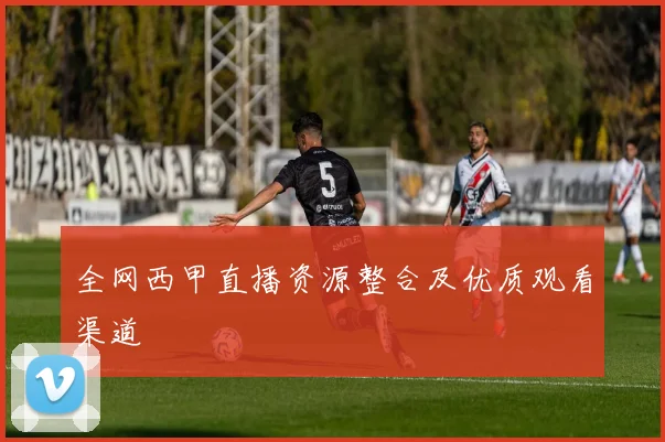 全网西甲直播资源整合及优质观看渠道