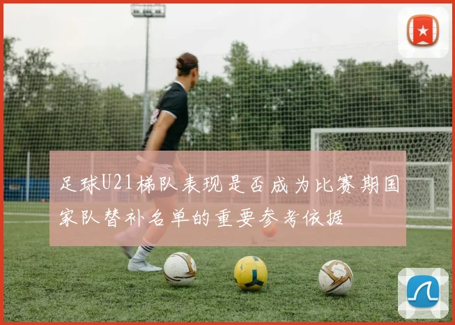 足球U21梯队表现是否成为比赛期国家队替补名单的重要参考依据