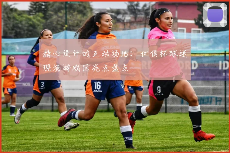 精心设计的互动场地：世俱杯球迷现场游戏区亮点盘点