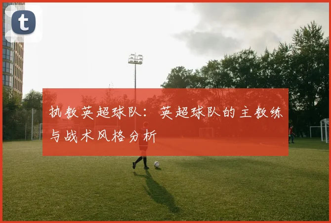 执教英超球队：英超球队的主教练与战术风格分析