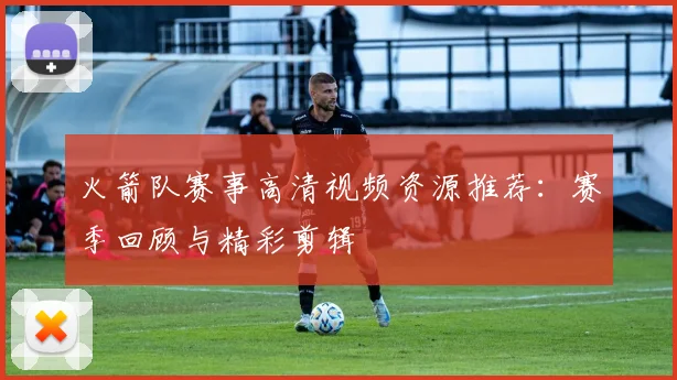 火箭队赛事高清视频资源推荐：赛季回顾与精彩剪辑