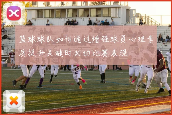 篮球球队如何通过增强球员心理素质提升关键时刻的比赛表现