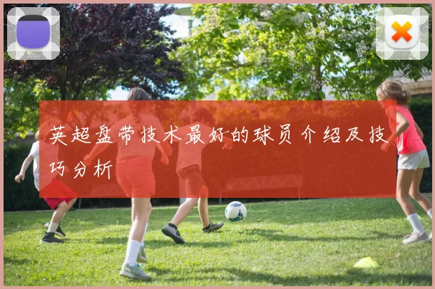 英超盘带技术最好的球员介绍及技巧分析