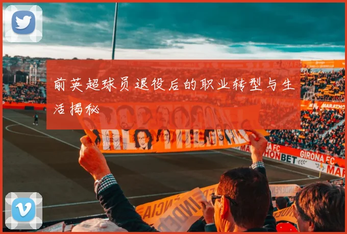 前英超球员退役后的职业转型与生活揭秘