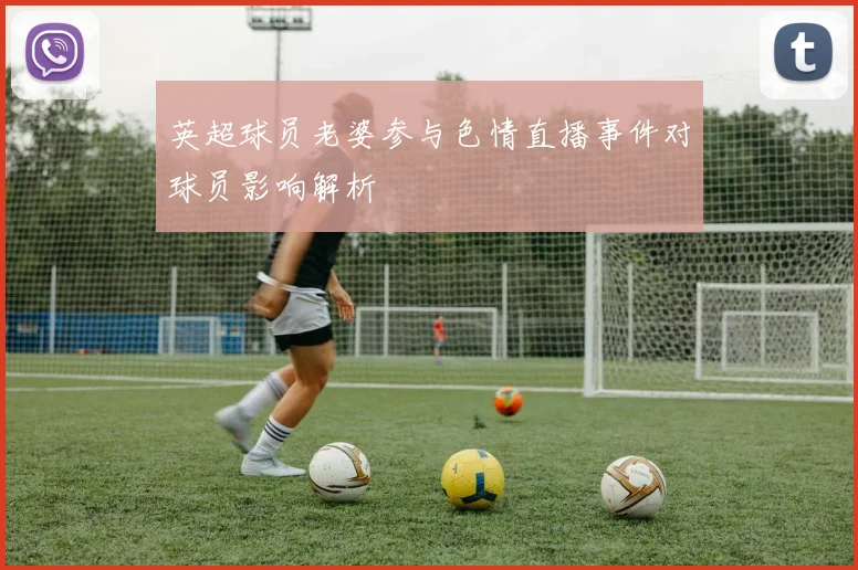 英超球员老婆参与色情直播事件对球员影响解析
