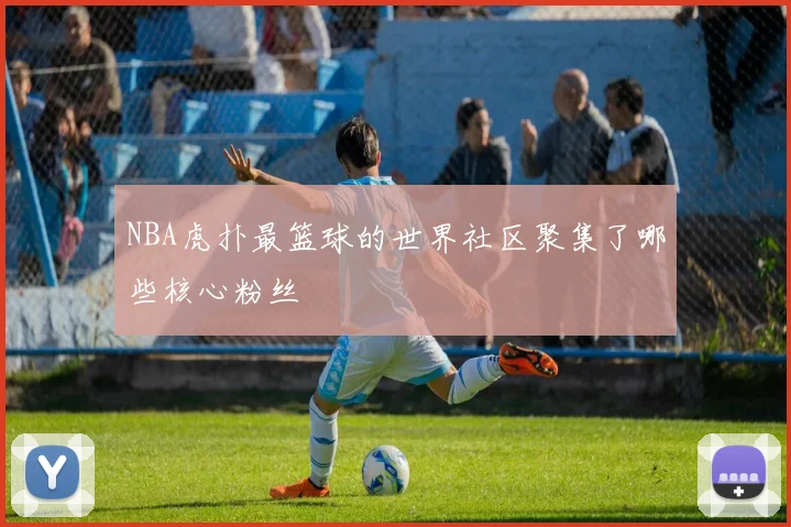 NBA虎扑最篮球的世界社区聚集了哪些核心粉丝