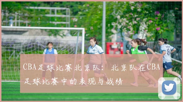 CBA足球比赛北京队：北京队在CBA足球比赛中的表现与战绩