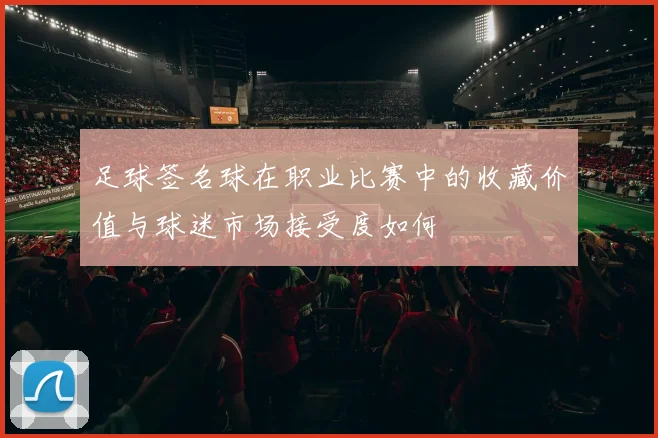 足球签名球在职业比赛中的收藏价值与球迷市场接受度如何
