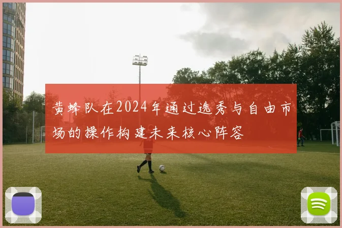 黄蜂队在2024年通过选秀与自由市场的操作构建未来核心阵容